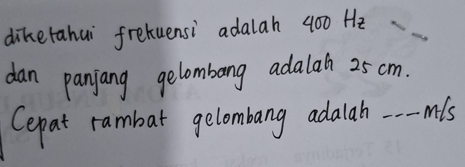 diketahui fretuensi adalah 400 Hz
dan panjang gelombang adalat 25 cm. 
Cepat rambar gelombang adalah_ 
mis