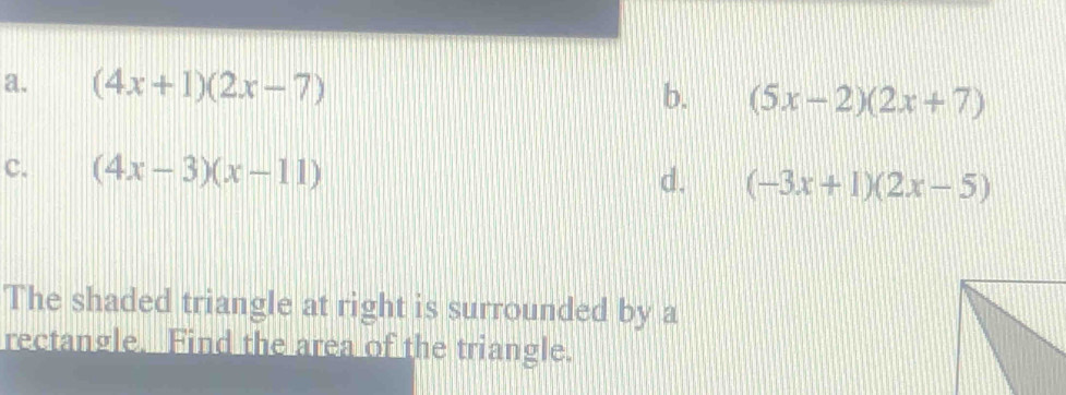 a. (4x+1)(2x-7) b. (5x-2)(2x+7)
c. (4x-3)(x-11)
d. (-3x+1)(2x-5)
The shaded triangle at right is surrounded by a
rectangle. Find the area of the triangle.