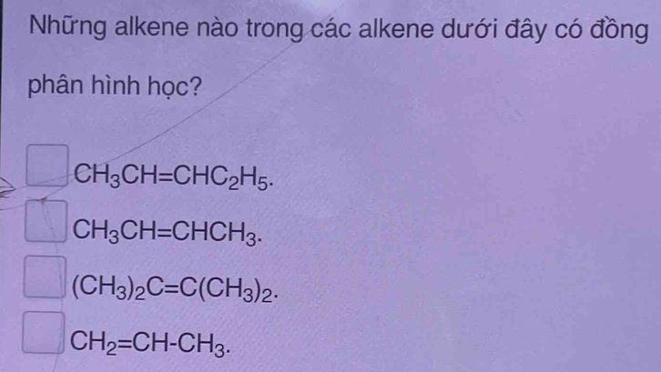 Những alkene nào trong các alkene dưới đây có đồng
phân hình học?
CH_3CH=CHC_2H_5.
CH_3CH=CHCH_3.
(CH_3)_2C=C(CH_3)_2.
CH_2=CH-CH_3.