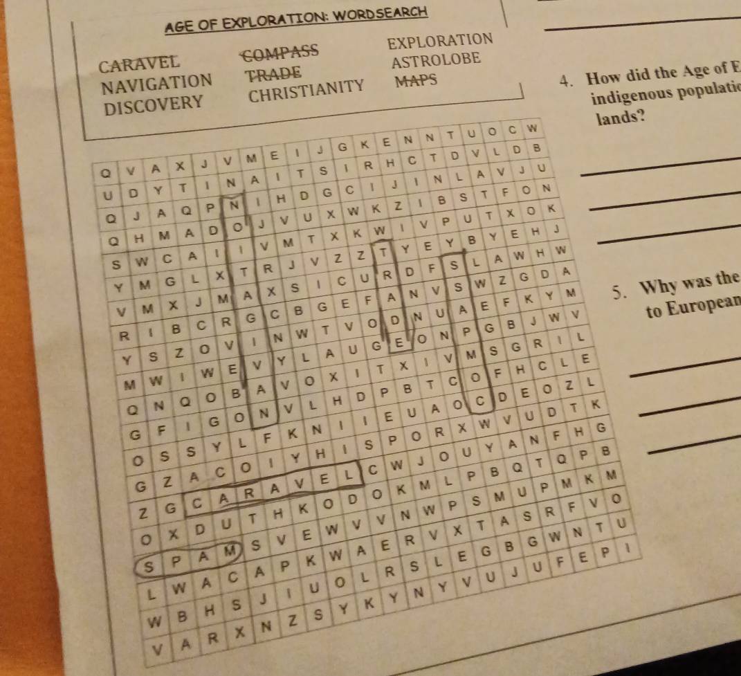 AGE OF EXPLORATION: WORDSEARCH_ 
CARAVEL COMPASS EXPLORATION 
NAVIGATION TRADE ASTROLOBE 
indigenous populatio 
CHRISTIANITY MAPS 
4. How did the Age of E 
y was the 
_ 
European 
V