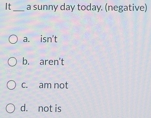 It_ a sunny day today. (negative)
a. isn't
b. a ren' -
c. am not
d. not is