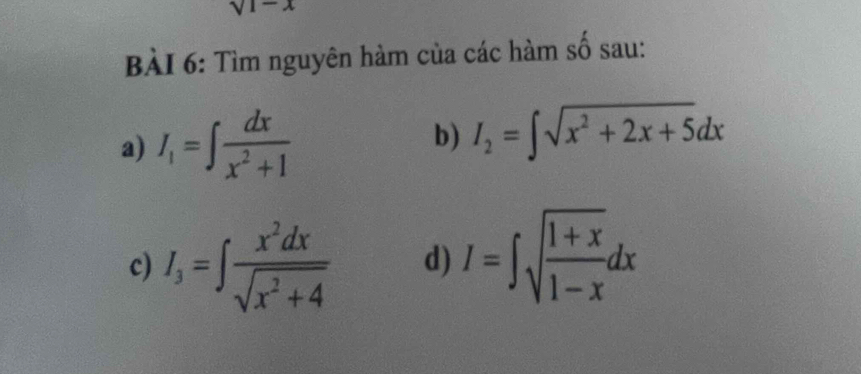 sqrt(1-x)
BÀI 6: Tìm nguyên hàm của các hàm số sau: 
a) I_1=∈t  dx/x^2+1 
b) I_2=∈t sqrt(x^2+2x+5)dx
c) I_3=∈t  x^2dx/sqrt(x^2+4)  d) I=∈t sqrt(frac 1+x)1-xdx