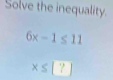 Solve the inequality.
6x=1≤ 11
x≤ [?]