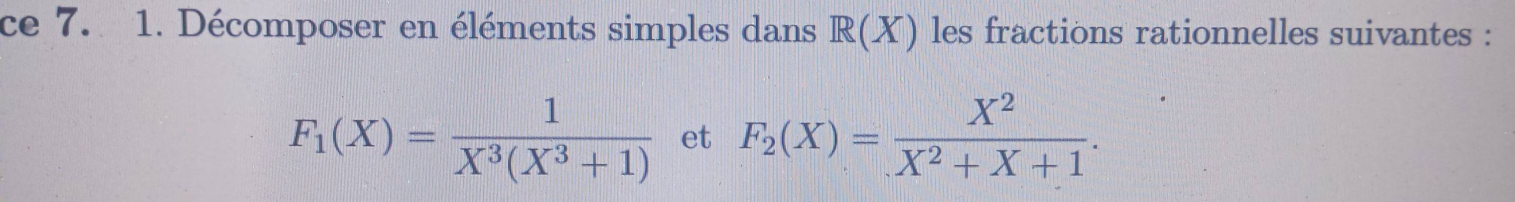 ce 7. 1. Décomposer en éléments simples dans R(X) les fractions rationnelles suivantes :
F_1(X)= 1/X^3(X^3+1)  et F_2(X)= X^2/X^2+X+1 .