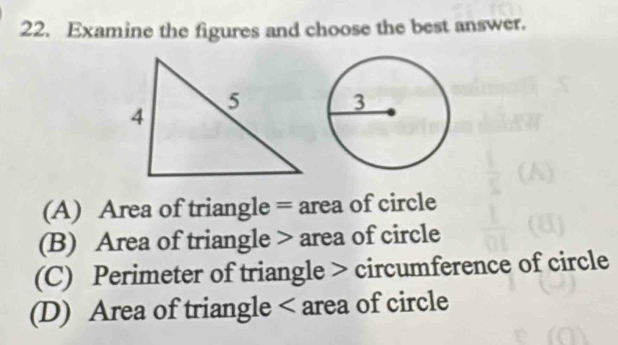 Examine the figures and choose the best answer.
(A) Area of triangle = area of circle
(B) Area of triangle > area of circle
(C) Perimeter of triangle > circumference of circle
(D) Area of triangle