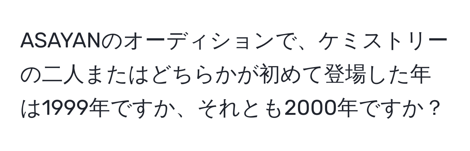 ASAYANのオーディションで、ケミストリーの二人またはどちらかが初めて登場した年は1999年ですか、それとも2000年ですか？