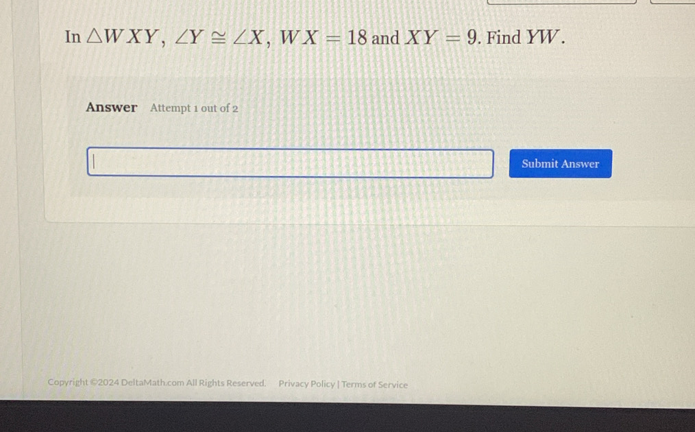 In △ WXY, ∠ Y≌ ∠ X , W X=18 and XY=9. Find YW.
Answer Attempt 1 out of 2
Submit Answer
Copyright ©2024 DeltaMath.com All Rights Reserved. Privacy Policy | Terms of Service