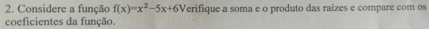 Considere a função f(x)=x^2-5x+6V erifique a soma e o produto das raízes e compare com os 
coeficientes da função.
