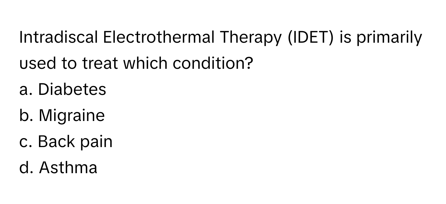 Intradiscal Electrothermal Therapy (IDET) is primarily used to treat which condition?

a. Diabetes  
b. Migraine  
c. Back pain  
d. Asthma