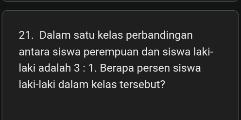 Dalam satu kelas perbandingan 
antara siswa perempuan dan siswa laki- 
laki adalah 3:1. Berapa persen siswa 
laki-laki dalam kelas tersebut?