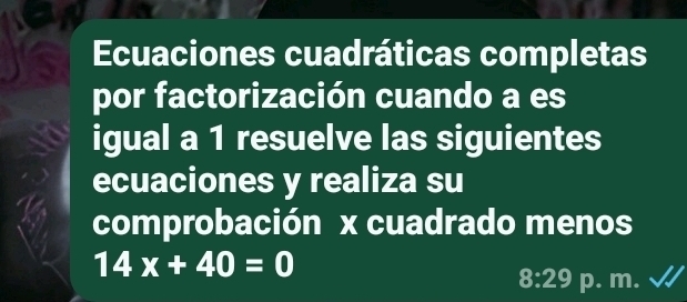 Ecuaciones cuadráticas completas 
por factorización cuando a es 
igual a 1 resuelve las siguientes 
ecuaciones y realiza su 
comprobación x cuadrado menos
14x+40=0
8:29 p. m.