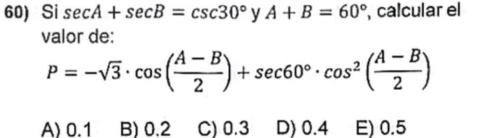 Si sec A+sec B=csc 30° 1 | A+B=60° , calcular el
valor de:
P=-sqrt(3)· cos ( (A-B)/2 )+sec 60°· cos^2( (A-B)/2 )
A) 0.1 B) 0.2 C) 0.3 D) 0.4 E) 0.5