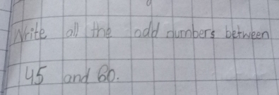 Write all the odd numbers between
45 and 8o.