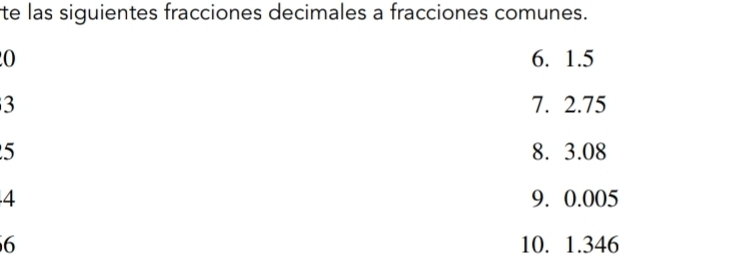 te las siguientes fracciones decimales a fracciones comunes.
0 6. 1.5
3 7. 2.75
5 8. 3.08
4 9. 0.005
6 10. 1.346