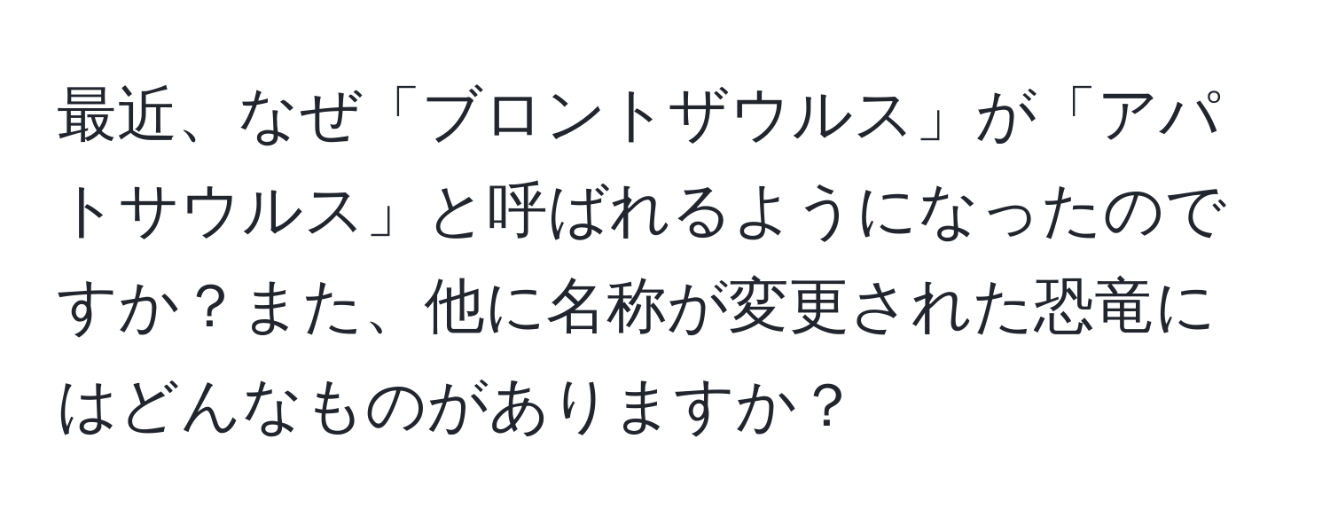 最近、なぜ「ブロントザウルス」が「アパトサウルス」と呼ばれるようになったのですか？また、他に名称が変更された恐竜にはどんなものがありますか？