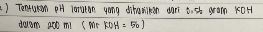 ) Tentukan pH laruran yong dihosilkan dori o, sb gram KOH 
da1om 200 mi (Mr KOH=56)