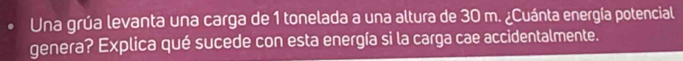 Una grúa levanta una carga de 1 tonelada a una altura de 30 m. ¿Cuánta energía potencial 
genera? Explica qué sucede con esta energía si la carga cae accidentalmente.