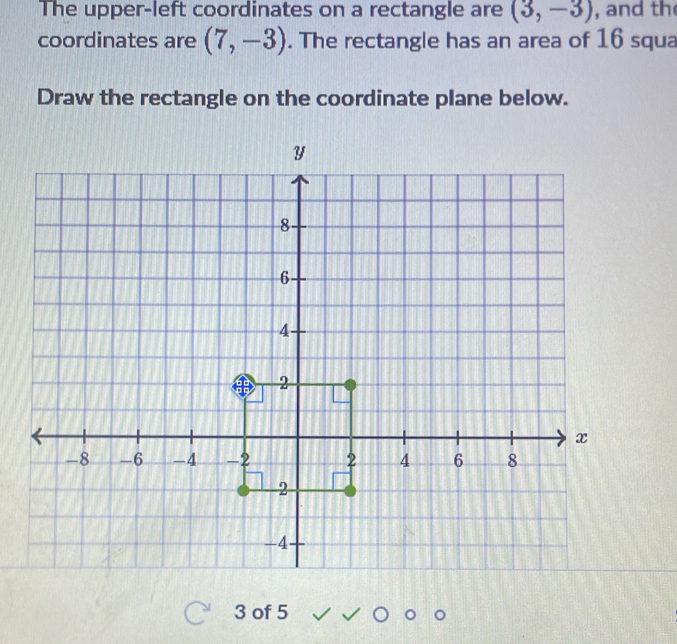 The upper-left coordinates on a rectangle are (3,-3) , and th 
coordinates are (7,-3). The rectangle has an area of 16 squa
Draw the rectangle on the coordinate plane below. 
3 of 5