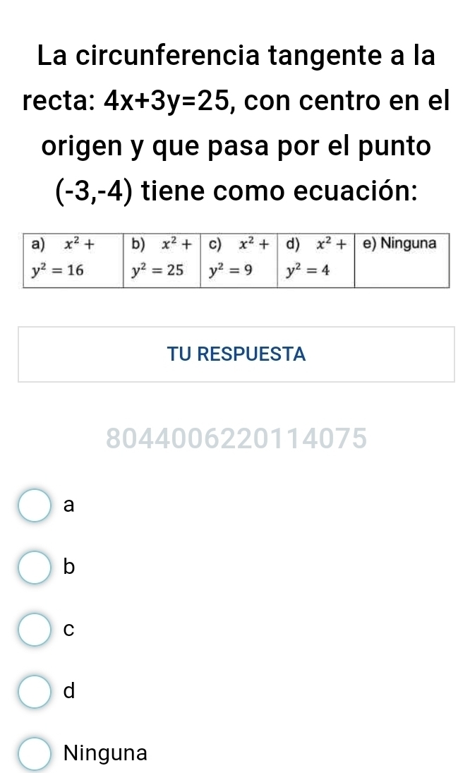 La circunferencia tangente a la
recta: 4x+3y=25 , con centro en el
origen y que pasa por el punto
(-3,-4) tiene como ecuación:
TU RESPUESTA
8044006220114075
a
b
C
d
Ninguna