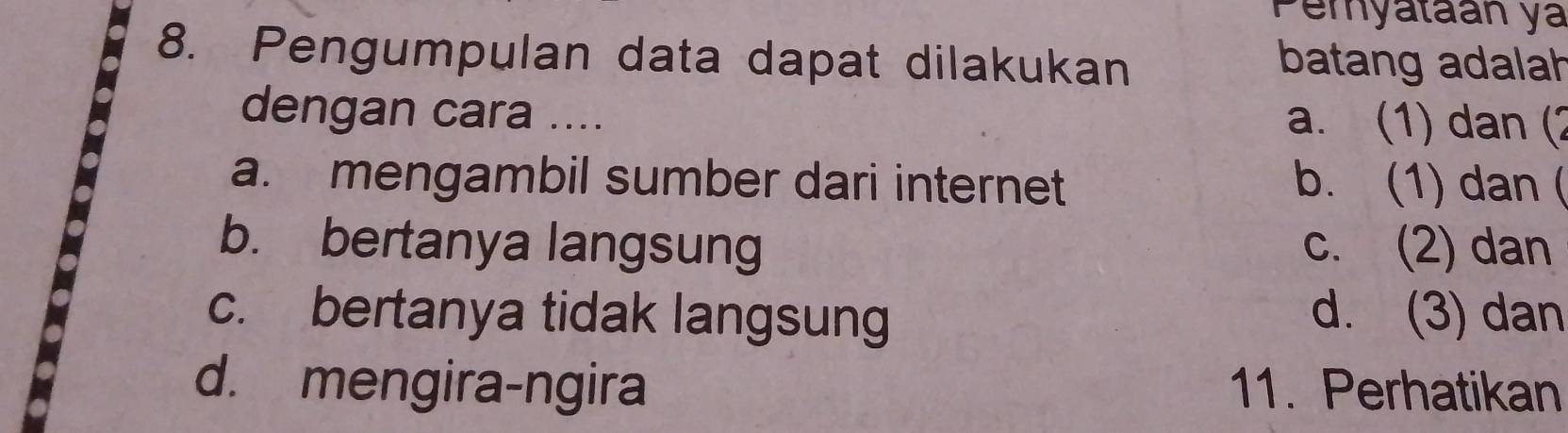 Pemyatáán ya
8. Pengumpulan data dapat dilakukan batang adalah
dengan cara .... a. (1) dan (2
a. mengambil sumber dari internet b. (1) dan (
b. bertanya langsung c. (2) dan
c. bertanya tidak langsung d. (3) dan
d. mengira-ngira 11. Perhatikan