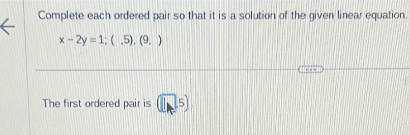 Complete each ordered pair so that it is a solution of the given linear equation.
x-2y=1;(,5),(9,)
The first ordered pair is (□ ,5).