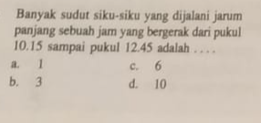 Banyak sudut siku-siku yang dijalani jarum
panjang sebuah jam yang bergerak dari pukul
10.15 sampai pukul 12.45 adalah . . . .
a. 1 c. 6
b. 3 d. 10