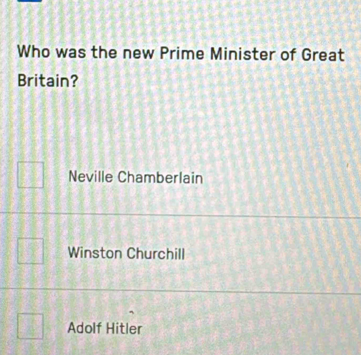 Who was the new Prime Minister of Great
Britain?
Neville Chamberlain
Winston Churchill
Adolf Hitler