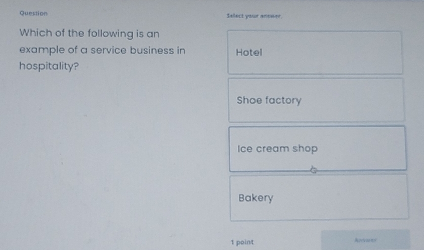 Question Select your answer.
Which of the following is an
example of a service business in Hotel
hospitality?
Shoe factory
Ice cream shop
Bakery
1 point Ansoer