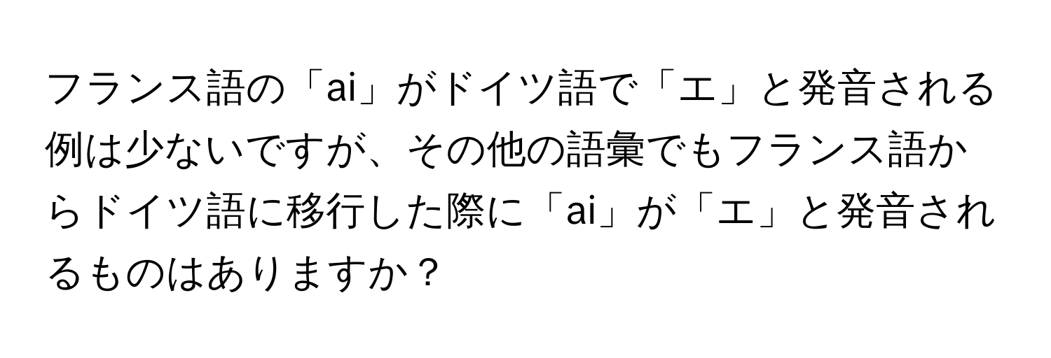 フランス語の「ai」がドイツ語で「エ」と発音される例は少ないですが、その他の語彙でもフランス語からドイツ語に移行した際に「ai」が「エ」と発音されるものはありますか？