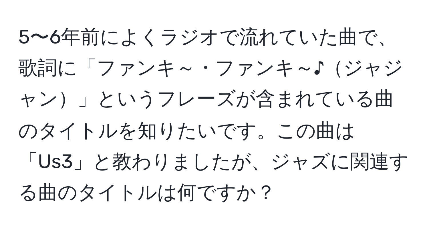 5〜6年前によくラジオで流れていた曲で、歌詞に「ファンキ～・ファンキ～♪ジャジャン」というフレーズが含まれている曲のタイトルを知りたいです。この曲は「Us3」と教わりましたが、ジャズに関連する曲のタイトルは何ですか？