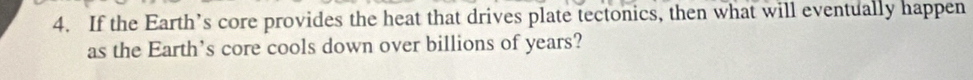If the Earth’s core provides the heat that drives plate tectonics, then what will eventually happen 
as the Earth’s core cools down over billions of years?