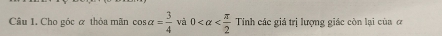 Cho góc α thòa mãn cos alpha = 3/4  và 0 Tính các giá trị lượng giác còn lại của ở