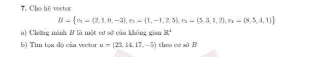 Cho hệ vector
B= v_1=(2,1,0,-3), v_2=(1,-1,2,5), v_3=(5,3,1,2), v_4=(8,5,4,1)
a) Chứng minh B là một cơ sở của không gian R^4
b) Tìm tọa độ của vector u=(23,14,17,-5) theo cơ sở B