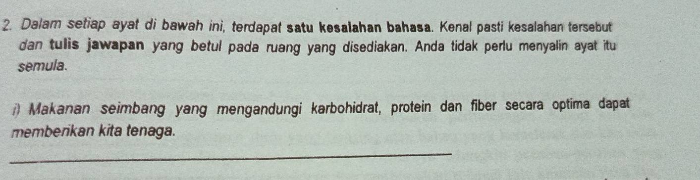 Dalam setiap ayat di bawah ini, terdapat satu kesalahan bahasa. Kenal pasti kesalahan tersebut 
dan tulis jawapan yang betul pada ruang yang disediakan. Anda tidak perlu menyalin ayat itu 
semula. 
() Makanan seimbang yang mengandungi karbohidrat, protein dan fiber secara optima dapat 
memberikan kita tenaga. 
_