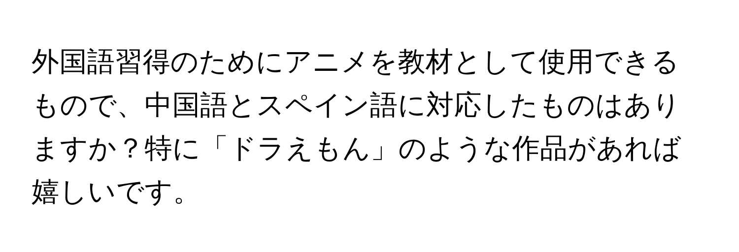 外国語習得のためにアニメを教材として使用できるもので、中国語とスペイン語に対応したものはありますか？特に「ドラえもん」のような作品があれば嬉しいです。