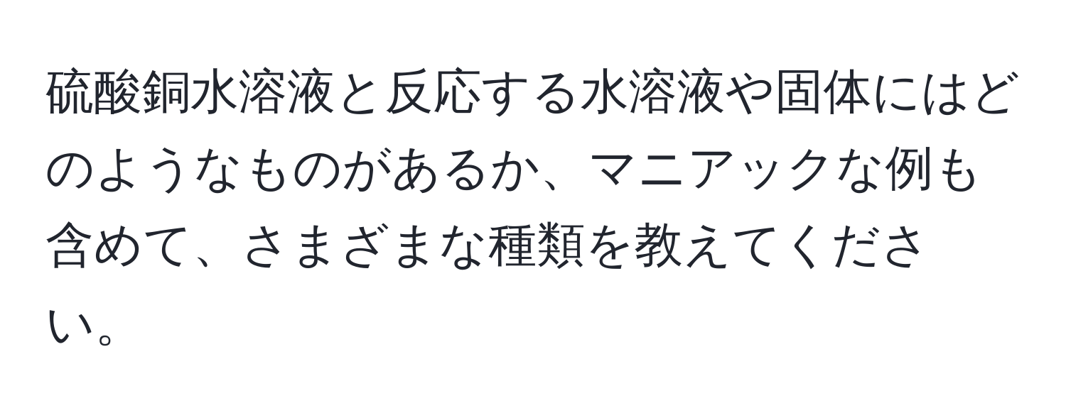 硫酸銅水溶液と反応する水溶液や固体にはどのようなものがあるか、マニアックな例も含めて、さまざまな種類を教えてください。