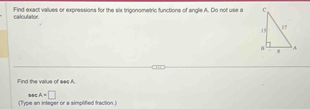 Find exact values or expressions for the six trigonometric functions of angle A. Do not use a 
calculator. 
Find the value of sec A.
sec A=□
(Type an integer or a simplified fraction.)