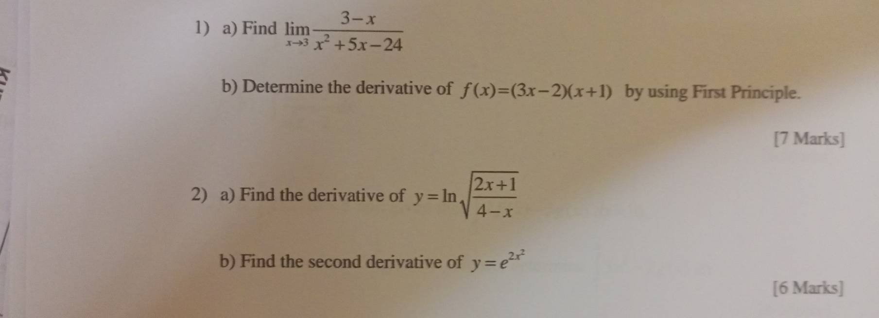 Find limlimits _xto 3 (3-x)/x^2+5x-24 
b) Determine the derivative of f(x)=(3x-2)(x+1) by using First Principle. 
[7 Marks] 
2) a) Find the derivative of y=ln sqrt(frac 2x+1)4-x
b) Find the second derivative of y=e^(2x^2)
[6 Marks]