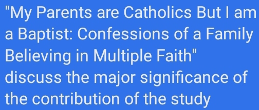 "My Parents are Catholics But I am 
a Baptist: Confessions of a Family 
Believing in Multiple Faith" 
discuss the major significance of 
the contribution of the study