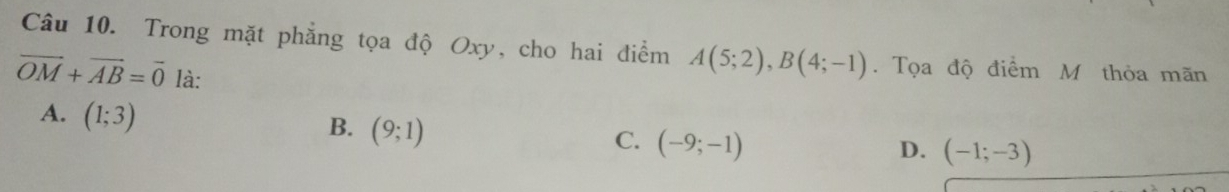 Trong mặt phẳng tọa độ Oxy, cho hai điểm A(5;2), B(4;-1). Tọa độ điểm M thỏa mãn
vector OM+vector AB=vector 0 là:
A. (1;3)
B. (9;1)
C. (-9;-1)
D. (-1;-3)