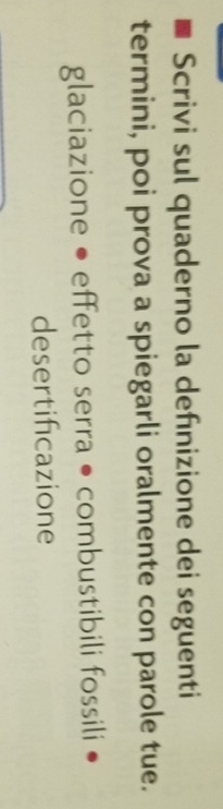 Scrivi sul quaderno la defınizione dei seguenti 
termini, poi prova a spiegarli oralmente con parole tue. 
glaciazione • effetto serra • combustibili fossili 
desertifcazione
