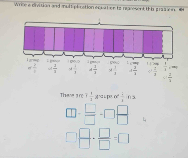 Write a division and multiplication equation to represent this problem.
There are 7 1/2  g roups of  2/3  in 5.
□ /  □ /□  =□  □ /□  
□  □ /□  ·  □ /□  =□