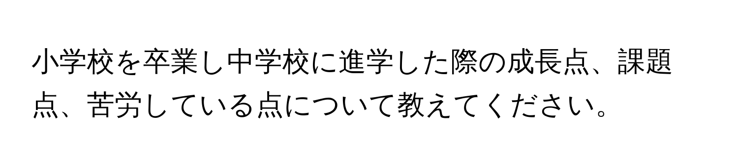 小学校を卒業し中学校に進学した際の成長点、課題点、苦労している点について教えてください。