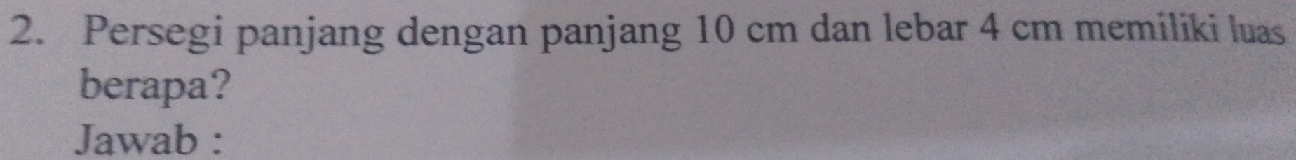 Persegi panjang dengan panjang 10 cm dan lebar 4 cm memiliki luas 
berapa? 
Jawab :