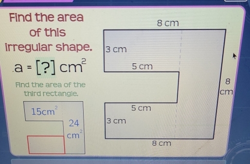 Find the area 
of this 
irregular shape.
a=[?]cm^2
Find the area of the 
third rectangle.
15cm^2
beginarrayr □ 24□ beginarrayr 24 cm^2