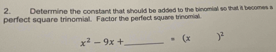 Determine the constant that should be added to the binomial so that it becomes a 
perfect square trinomial. Factor the perfect square trinomial. 
_ x^2-9x+
=(x)^2