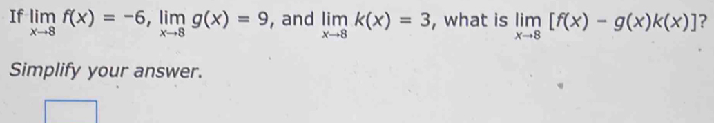 If limlimits _xto 8f(x)=-6, limlimits _xto 8g(x)=9 , and limlimits _xto 8k(x)=3 , what is limlimits _xto 8[f(x)-g(x)k(x)] ?
Simplify your answer.