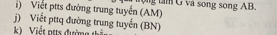 trọng tâm G và song song AB. 
i) Viết ptts đường trung tuyến (AM) 
j) Viết pttq đường trung tuyến (BN) 
k) Viết ptts đường thị