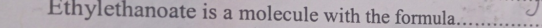 Ethylethanoate is a molecule with the formula.