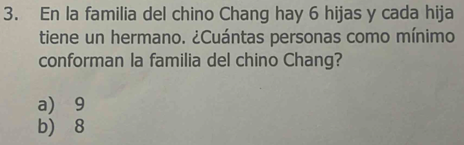 En la familia del chino Chang hay 6 hijas y cada hija
tiene un hermano. ¿Cuántas personas como mínimo
conforman la familia del chino Chang?
a) 9
b) 8